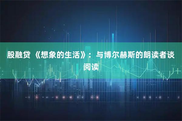 股融贷 《想象的生活》：与博尔赫斯的朗读者谈阅读