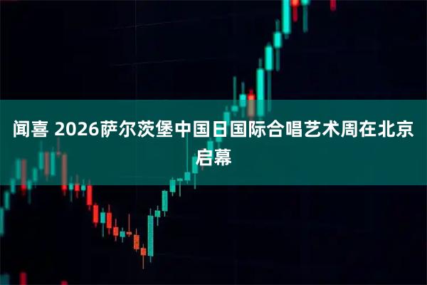 闻喜 2026萨尔茨堡中国日国际合唱艺术周在北京启幕