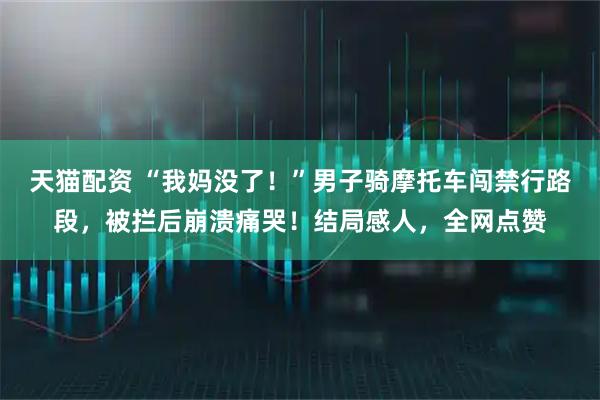 天猫配资 “我妈没了！”男子骑摩托车闯禁行路段，被拦后崩溃痛哭！结局感人，全网点赞