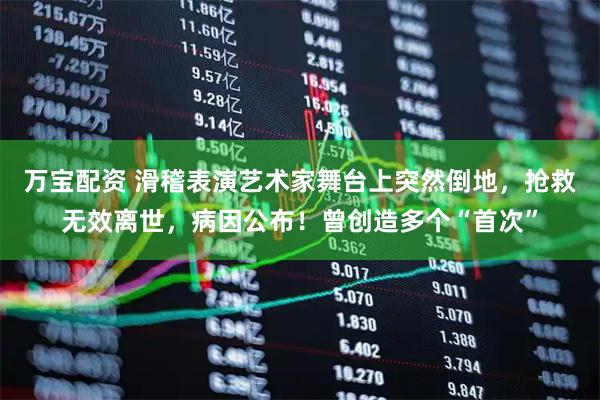 万宝配资 滑稽表演艺术家舞台上突然倒地，抢救无效离世，病因公布！曾创造多个“首次”