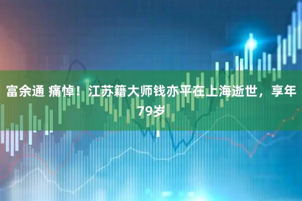 富余通 痛悼！江苏籍大师钱亦平在上海逝世，享年79岁