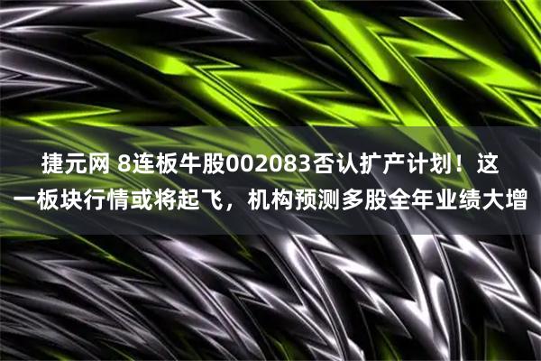 捷元网 8连板牛股002083否认扩产计划！这一板块行情或将起飞，机构预测多股全年业绩大增
