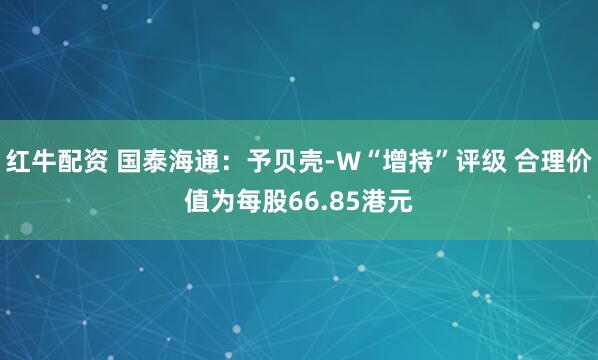 红牛配资 国泰海通：予贝壳-W“增持”评级 合理价值为每股66.85港元