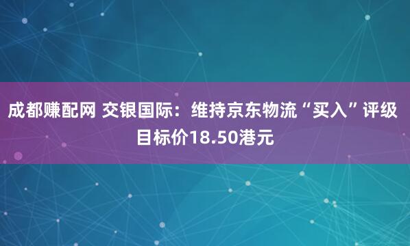 成都赚配网 交银国际：维持京东物流“买入”评级 目标价18.50港元