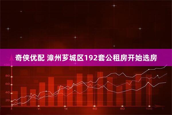 奇侠优配 漳州芗城区192套公租房开始选房