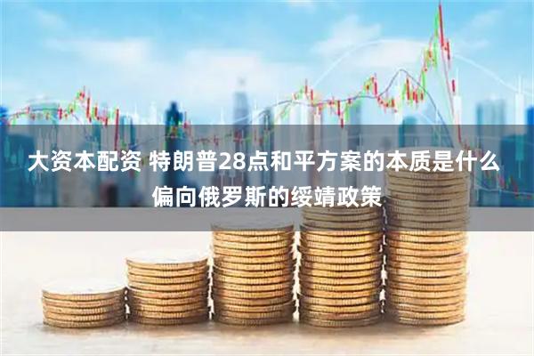 大资本配资 特朗普28点和平方案的本质是什么 偏向俄罗斯的绥靖政策