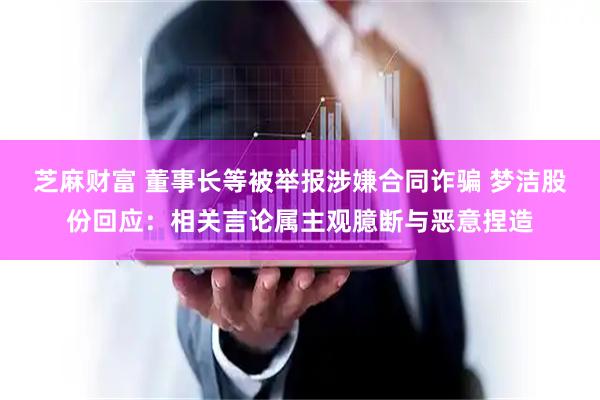 芝麻财富 董事长等被举报涉嫌合同诈骗 梦洁股份回应：相关言论属主观臆断与恶意捏造