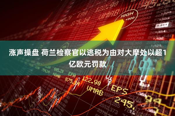 涨声操盘 荷兰检察官以逃税为由对大摩处以超1亿欧元罚款
