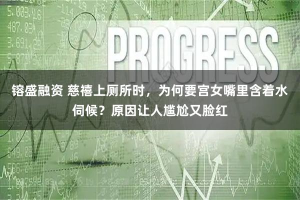 镕盛融资 慈禧上厕所时，为何要宫女嘴里含着水伺候？原因让人尴尬又脸红