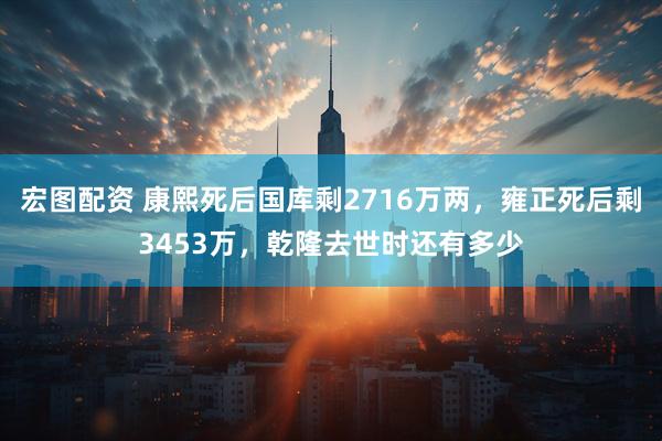 宏图配资 康熙死后国库剩2716万两，雍正死后剩3453万，乾隆去世时还有多少