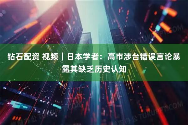 钻石配资 视频｜日本学者：高市涉台错误言论暴露其缺乏历史认知