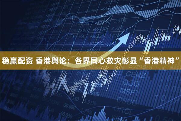 稳赢配资 香港舆论：各界同心救灾彰显“香港精神”