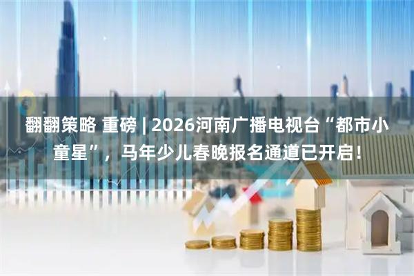 翻翻策略 重磅 | 2026河南广播电视台“都市小童星”，马年少儿春晚报名通道已开启！