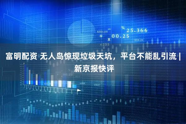 富明配资 无人岛惊现垃圾天坑，平台不能乱引流 | 新京报快评