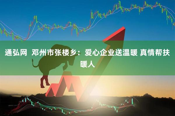 通弘网  邓州市张楼乡：爱心企业送温暖 真情帮扶暖人
