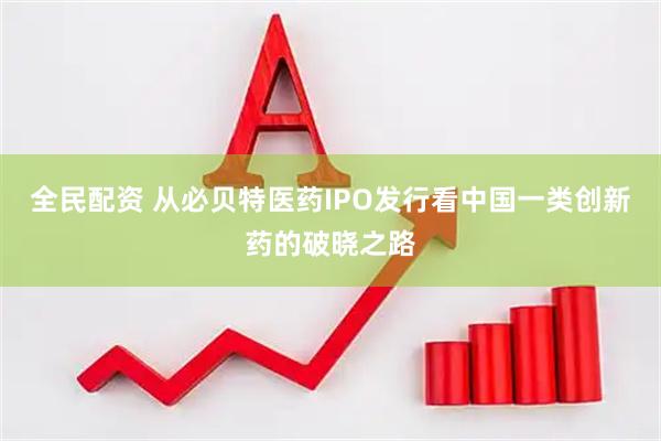 全民配资 从必贝特医药IPO发行看中国一类创新药的破晓之路