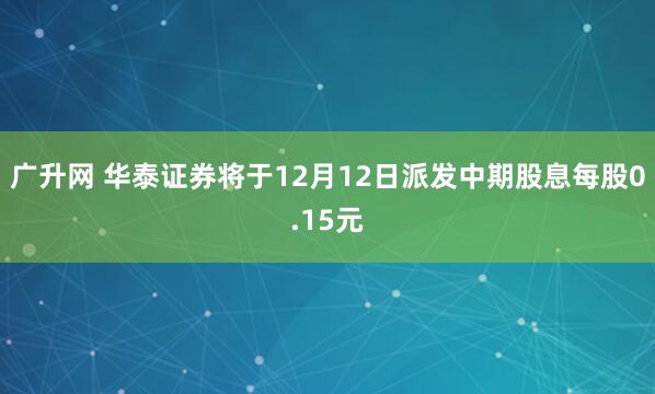 广升网 华泰证券将于12月12日派发中期股息每股0.15元