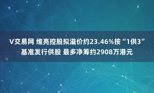 V交易网 维亮控股拟溢价约23.46%按“1供3”基准发行供股 最多净筹约2908万港元