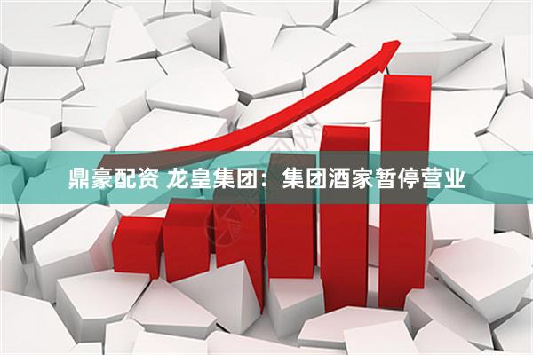 鼎豪配资 龙皇集团：集团酒家暂停营业