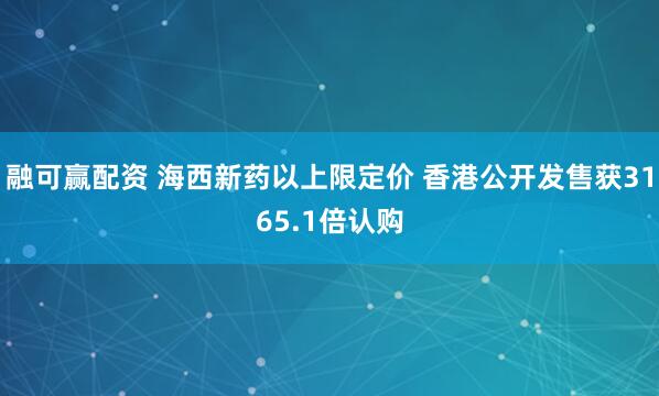 融可赢配资 海西新药以上限定价 香港公开发售获3165.1倍认购