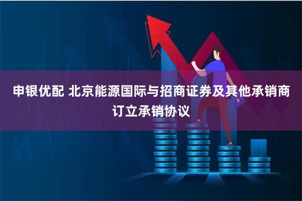 申银优配 北京能源国际与招商证券及其他承销商订立承销协议