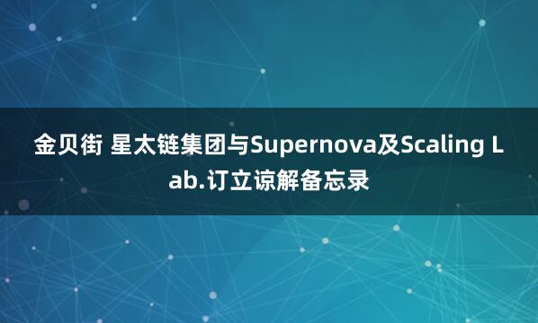 金贝街 星太链集团与Supernova及Scaling Lab.订立谅解备忘录