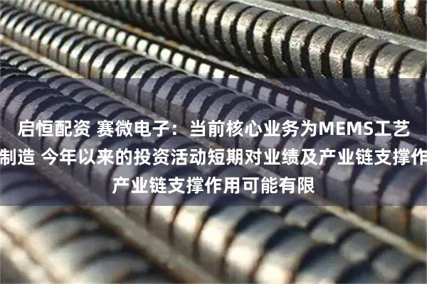 启恒配资 赛微电子：当前核心业务为MEMS工艺开发及晶圆制造 今年以来的投资活动短期对业绩及产业链支撑作用可能有限