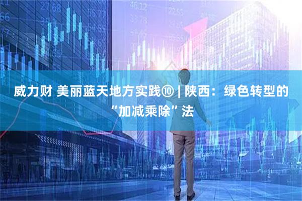 威力财 美丽蓝天地方实践⑩ | 陕西：绿色转型的“加减乘除”法