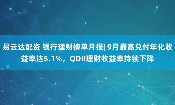 易云达配资 银行理财榜单月报| 9月最高兑付年化收益率达5.1%，QDII理财收益率持续下降