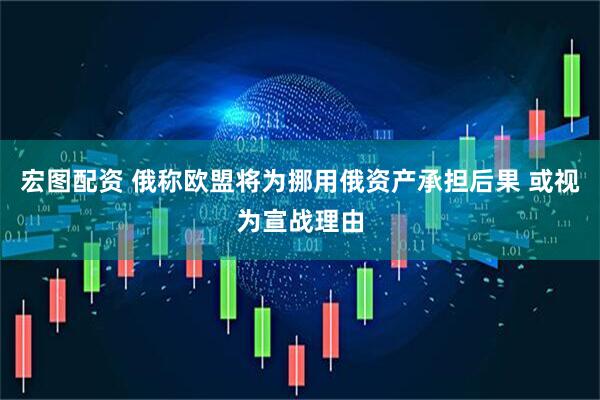宏图配资 俄称欧盟将为挪用俄资产承担后果 或视为宣战理由