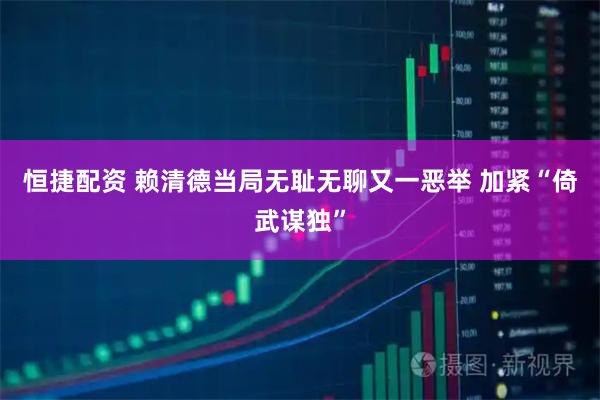 恒捷配资 赖清德当局无耻无聊又一恶举 加紧“倚武谋独”