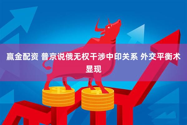 赢金配资 普京说俄无权干涉中印关系 外交平衡术显现