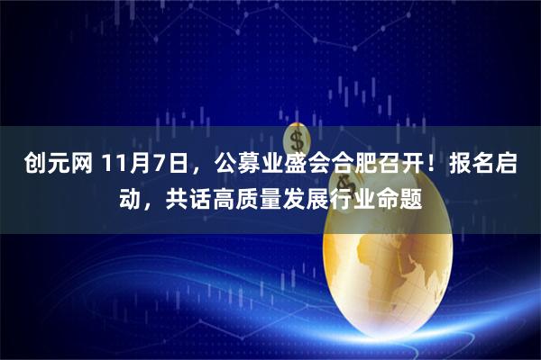 创元网 11月7日，公募业盛会合肥召开！报名启动，共话高质量发展行业命题