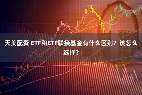 天美配资 ETF和ETF联接基金有什么区别？该怎么选择？