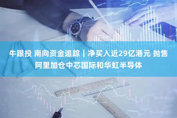 牛跟投 南向资金追踪｜净买入近29亿港元 抛售阿里加仓中芯国际和华虹半导体