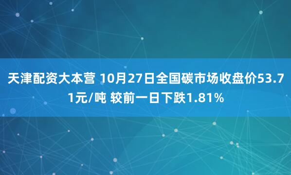 天津配资大本营 10月27日全国碳市场收盘价53.71元/吨 较前一日下跌1.81%