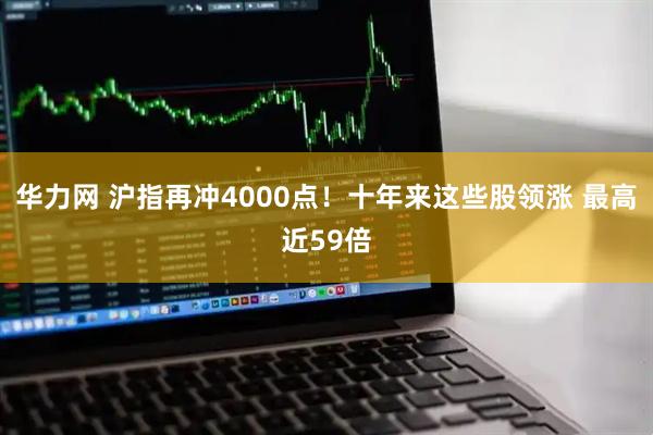 华力网 沪指再冲4000点！十年来这些股领涨 最高近59倍