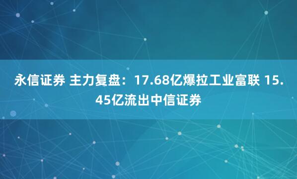 永信证券 主力复盘：17.68亿爆拉工业富联 15.45亿流出中信证券