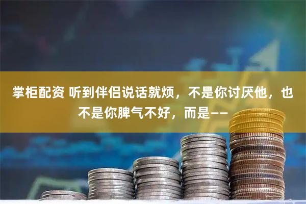 掌柜配资 听到伴侣说话就烦，不是你讨厌他，也不是你脾气不好，而是——