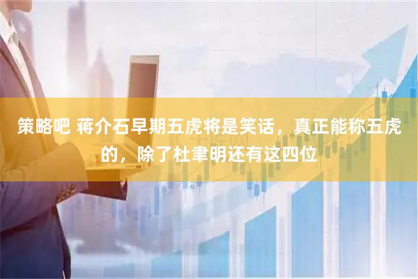 策略吧 蒋介石早期五虎将是笑话，真正能称五虎的，除了杜聿明还有这四位