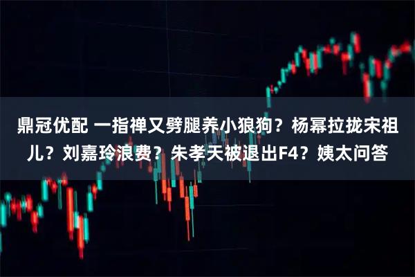 鼎冠优配 一指禅又劈腿养小狼狗？杨幂拉拢宋祖儿？刘嘉玲浪费？朱孝天被退出F4？姨太问答