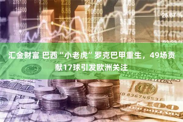 汇金财富 巴西“小老虎”罗克巴甲重生，49场贡献17球引发欧洲关注