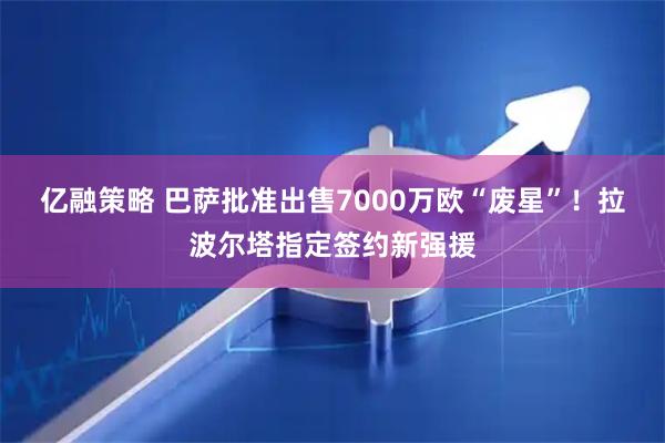 亿融策略 巴萨批准出售7000万欧“废星”！拉波尔塔指定签约新强援