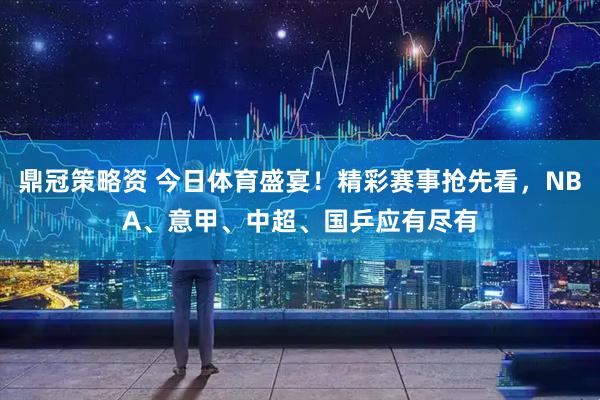 鼎冠策略资 今日体育盛宴！精彩赛事抢先看，NBA、意甲、中超、国乒应有尽有