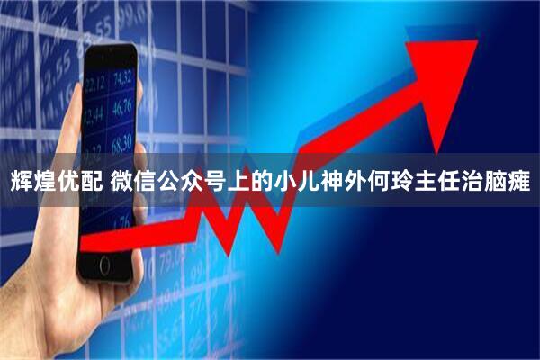 辉煌优配 微信公众号上的小儿神外何玲主任治脑瘫
