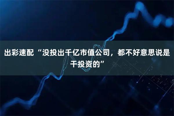 出彩速配 “没投出千亿市值公司，都不好意思说是干投资的”