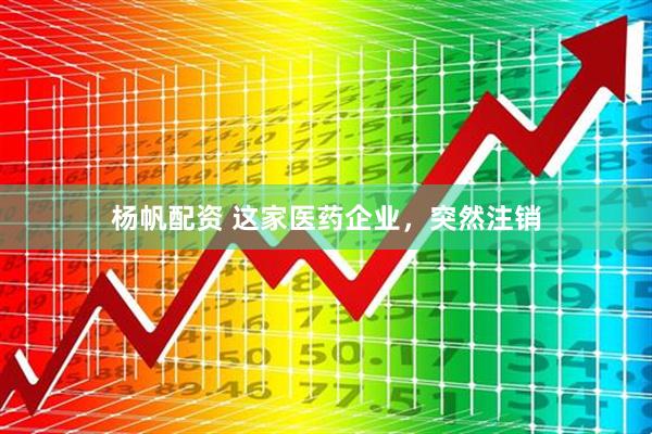 杨帆配资 这家医药企业，突然注销