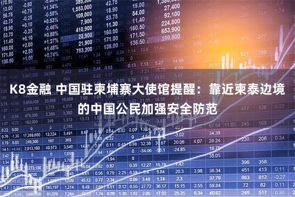 K8金融 中国驻柬埔寨大使馆提醒：靠近柬泰边境的中国公民加强安全防范