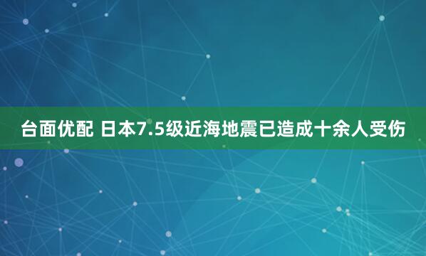 台面优配 日本7.5级近海地震已造成十余人受伤