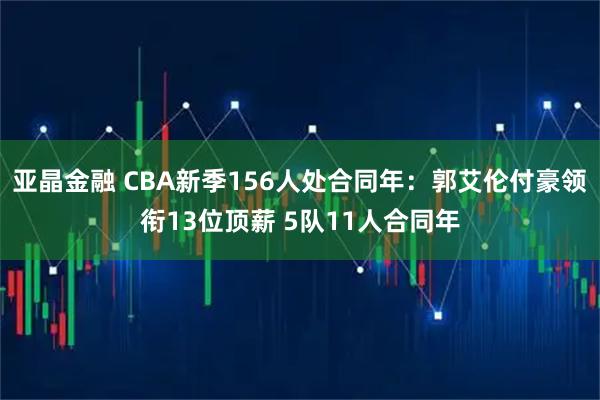 亚晶金融 CBA新季156人处合同年：郭艾伦付豪领衔13位顶薪 5队11人合同年